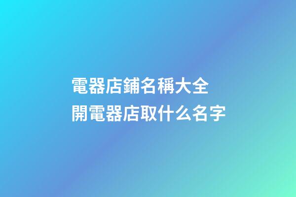 電器店鋪名稱大全 開電器店取什么名字-第1張-店鋪起名-玄機派